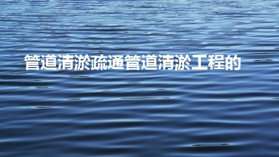管道清淤疏通管道清淤工程的秘密揭示：如何高效提升水體生態(tài)環(huán)境質(zhì)量？